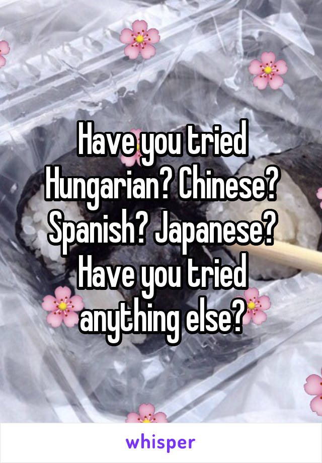 Have you tried Hungarian? Chinese? Spanish? Japanese?
Have you tried anything else?