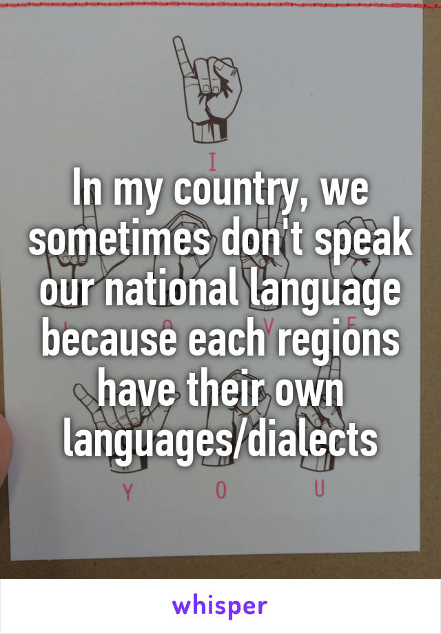 In my country, we sometimes don't speak our national language because each regions have their own languages/dialects