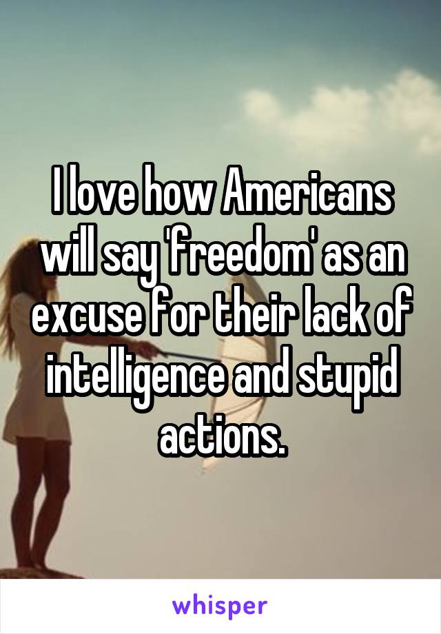 I love how Americans will say 'freedom' as an excuse for their lack of intelligence and stupid actions.