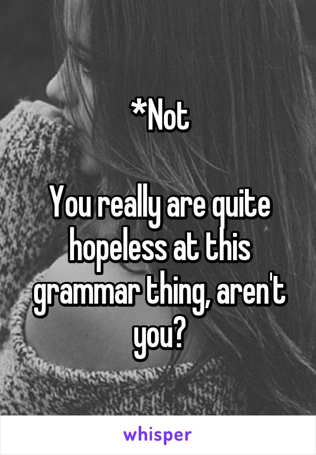 *Not

You really are quite hopeless at this grammar thing, aren't you?