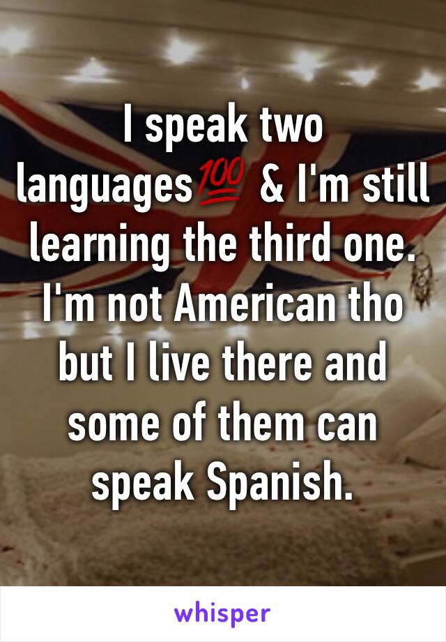 I speak two languages💯 & I'm still learning the third one. 
I'm not American tho but I live there and some of them can speak Spanish.