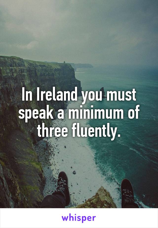 In Ireland you must speak a minimum of three fluently.