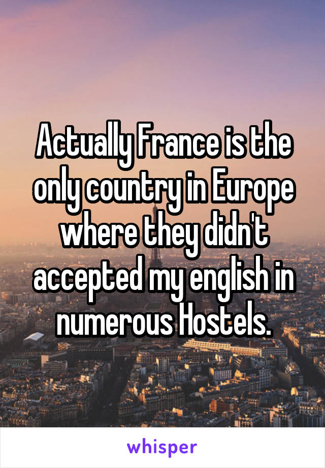 Actually France is the only country in Europe where they didn't accepted my english in numerous Hostels.