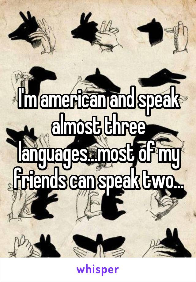 I'm american and speak almost three languages...most of my friends can speak two...