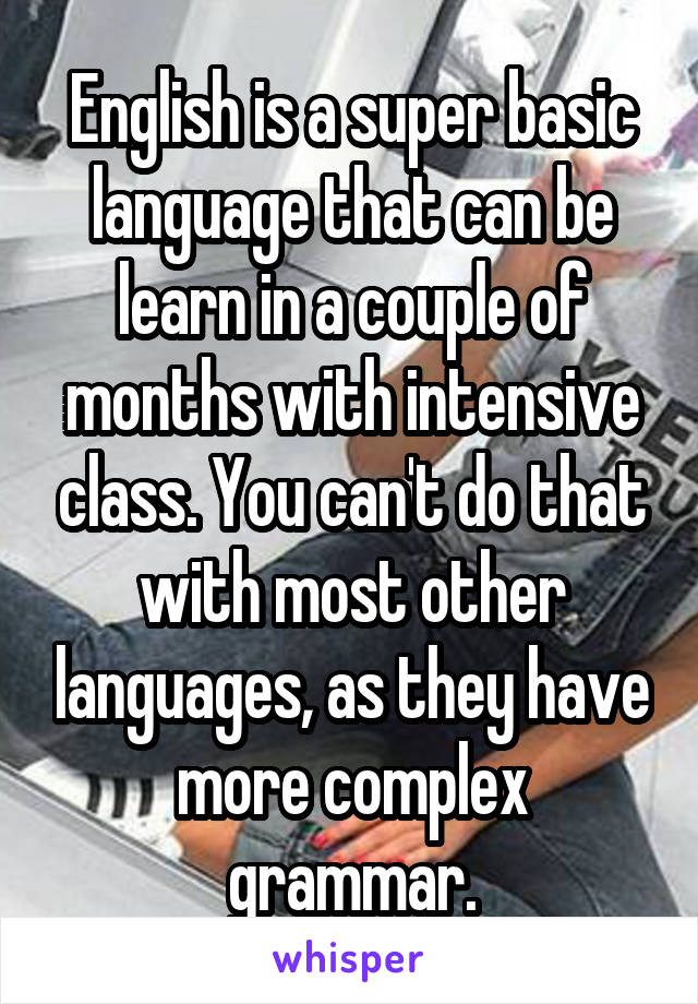 English is a super basic language that can be learn in a couple of months with intensive class. You can't do that with most other languages, as they have more complex grammar.