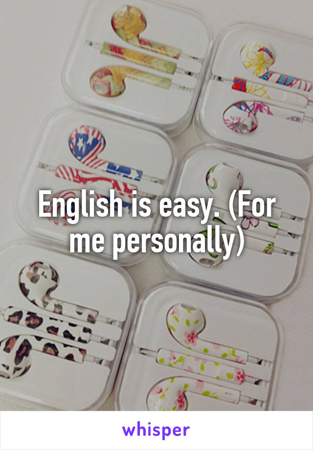 English is easy. (For me personally)