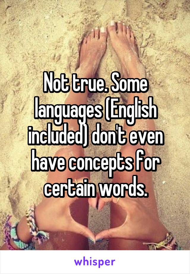 Not true. Some languages (English included) don't even have concepts for certain words.