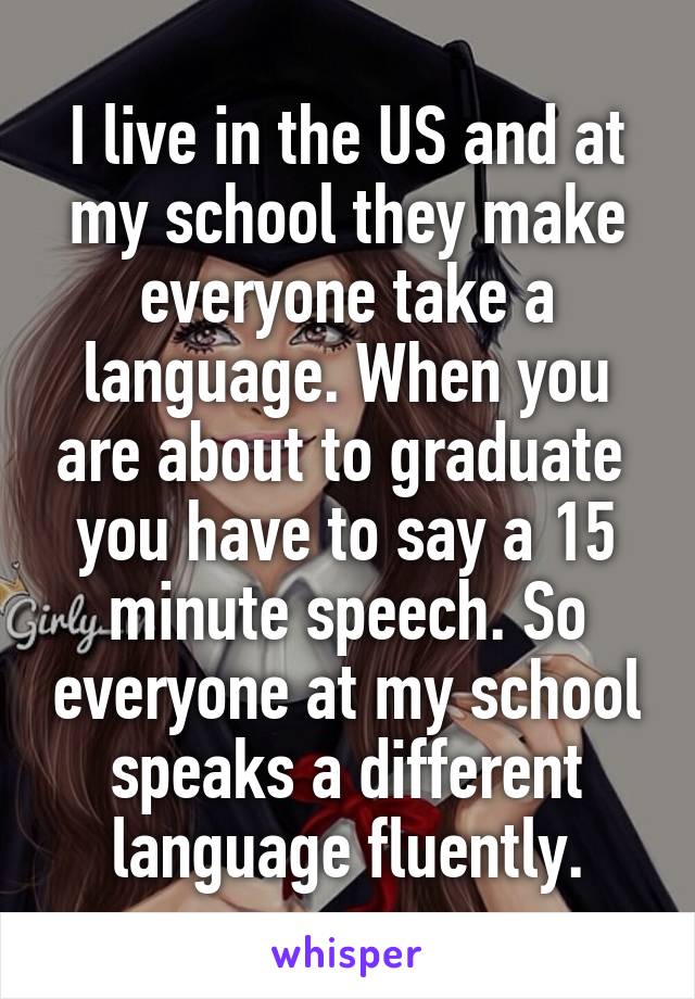 I live in the US and at my school they make everyone take a language. When you are about to graduate  you have to say a 15 minute speech. So everyone at my school speaks a different language fluently.