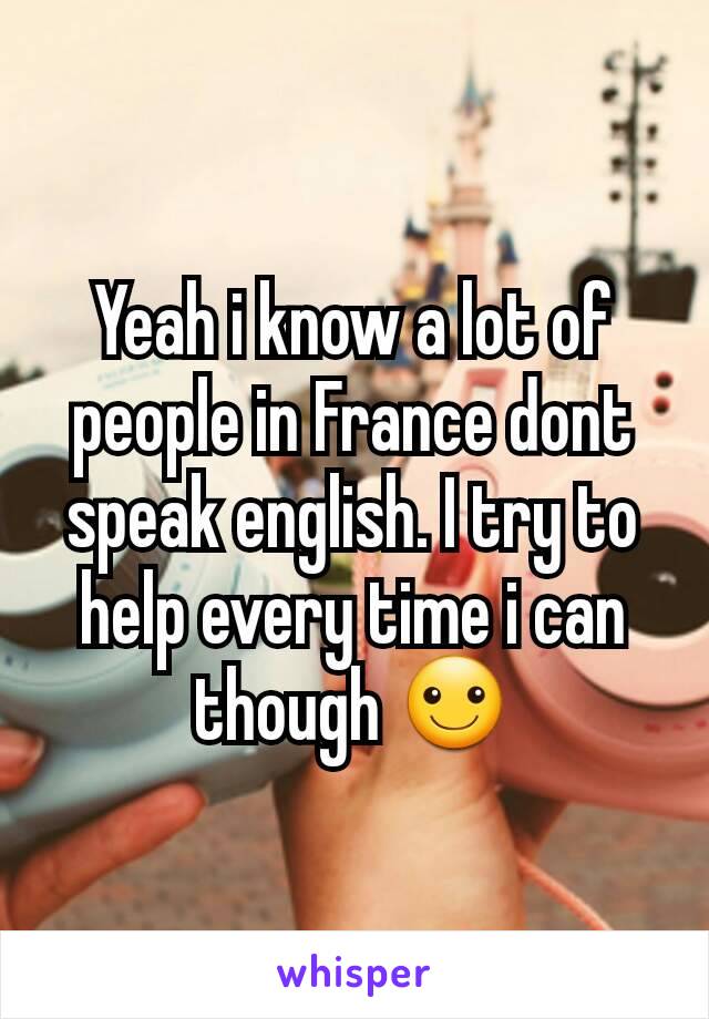 Yeah i know a lot of people in France dont speak english. I try to help every time i can though ☺