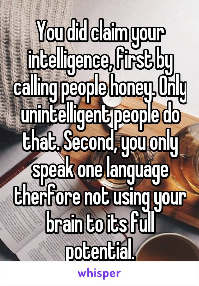 You did claim your intelligence, first by calling people honey. Only unintelligent people do that. Second, you only speak one language therfore not using your brain to its full potential.