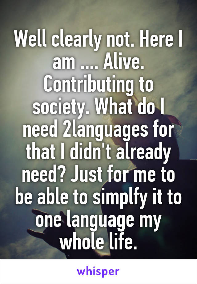 Well clearly not. Here I am .... Alive. Contributing to society. What do I need 2languages for that I didn't already need? Just for me to be able to simplfy it to one language my whole life.