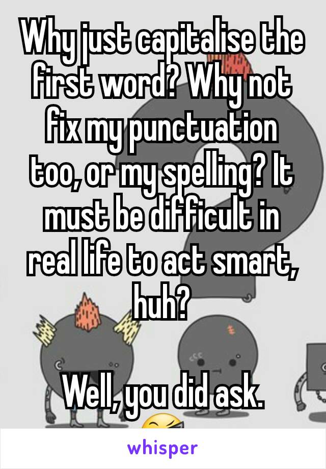 Why just capitalise the first word? Why not fix my punctuation too, or my spelling? It must be difficult in  real life to act smart, huh?

Well, you did ask.
😎