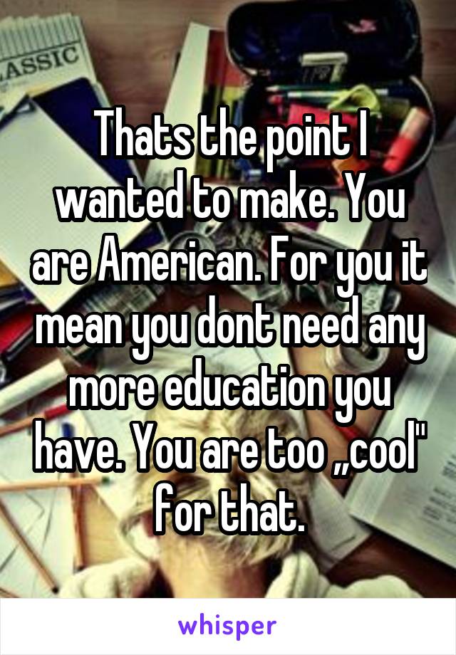 Thats the point I wanted to make. You are American. For you it mean you dont need any more education you have. You are too ,,cool" for that.