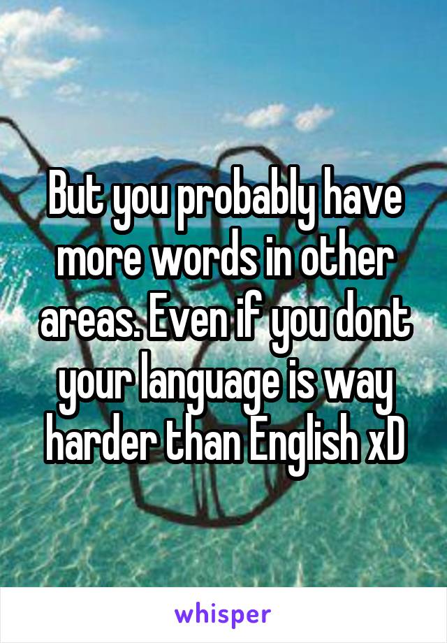 But you probably have more words in other areas. Even if you dont your language is way harder than English xD