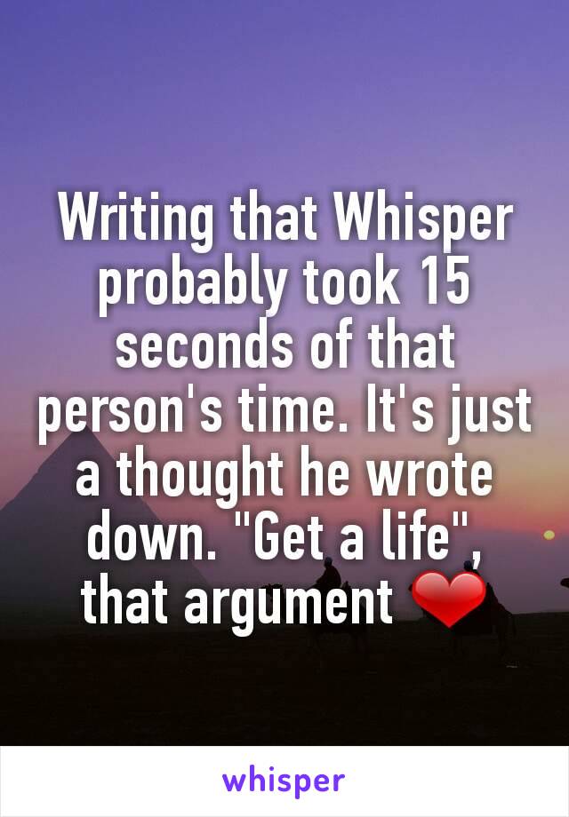 Writing that Whisper probably took 15 seconds of that person's time. It's just a thought he wrote down. "Get a life", that argument ❤