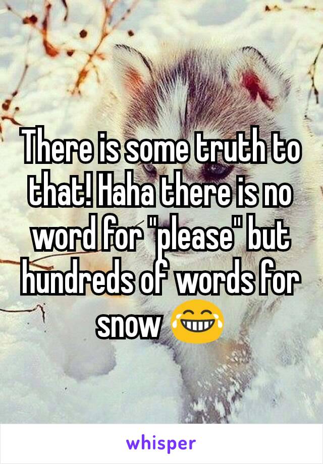 There is some truth to that! Haha there is no word for "please" but hundreds of words for snow 😂