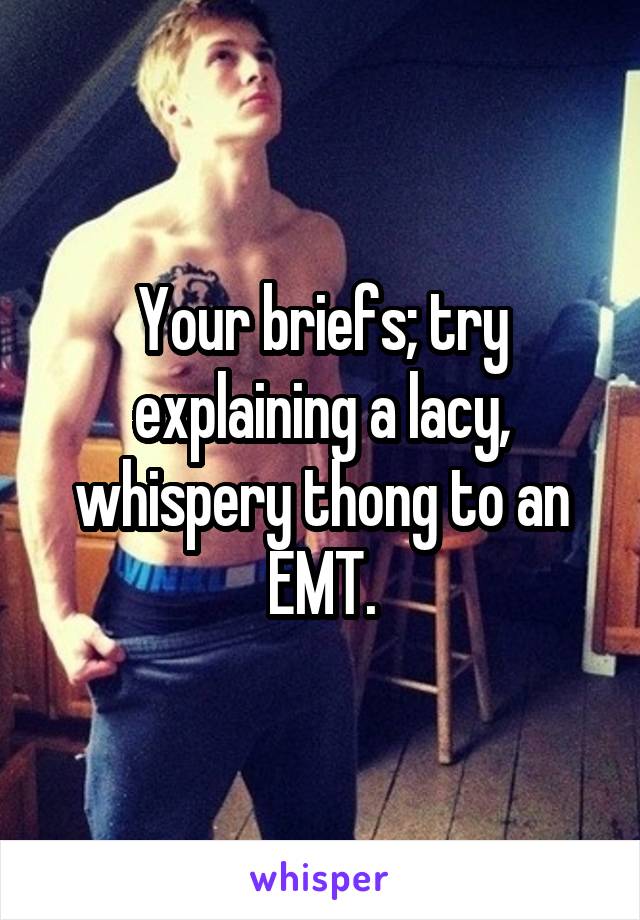 Your briefs; try explaining a lacy, whispery thong to an EMT.