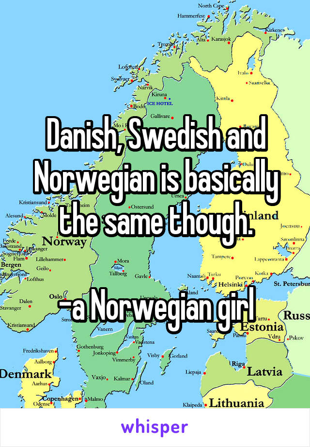 Danish, Swedish and Norwegian is basically the same though.

-a Norwegian girl