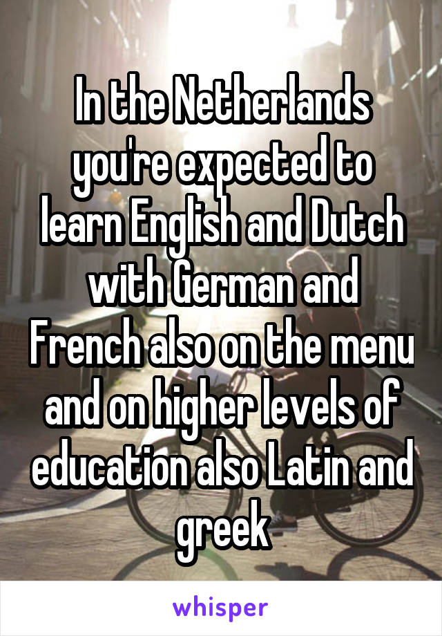 In the Netherlands you're expected to learn English and Dutch with German and French also on the menu and on higher levels of education also Latin and greek