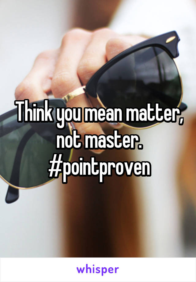 Think you mean matter, not master.
#pointproven