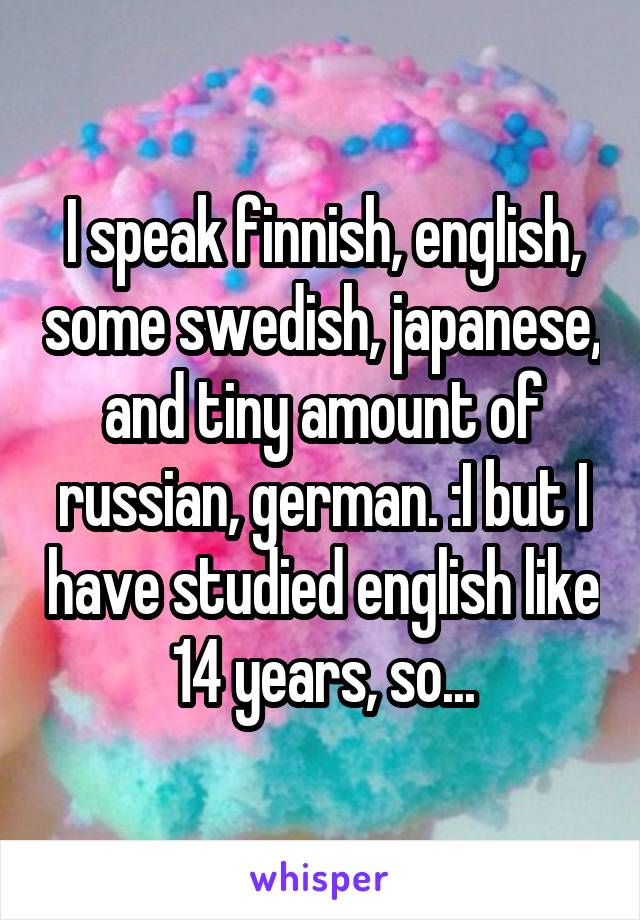I speak finnish, english, some swedish, japanese, and tiny amount of russian, german. :I but I have studied english like 14 years, so...