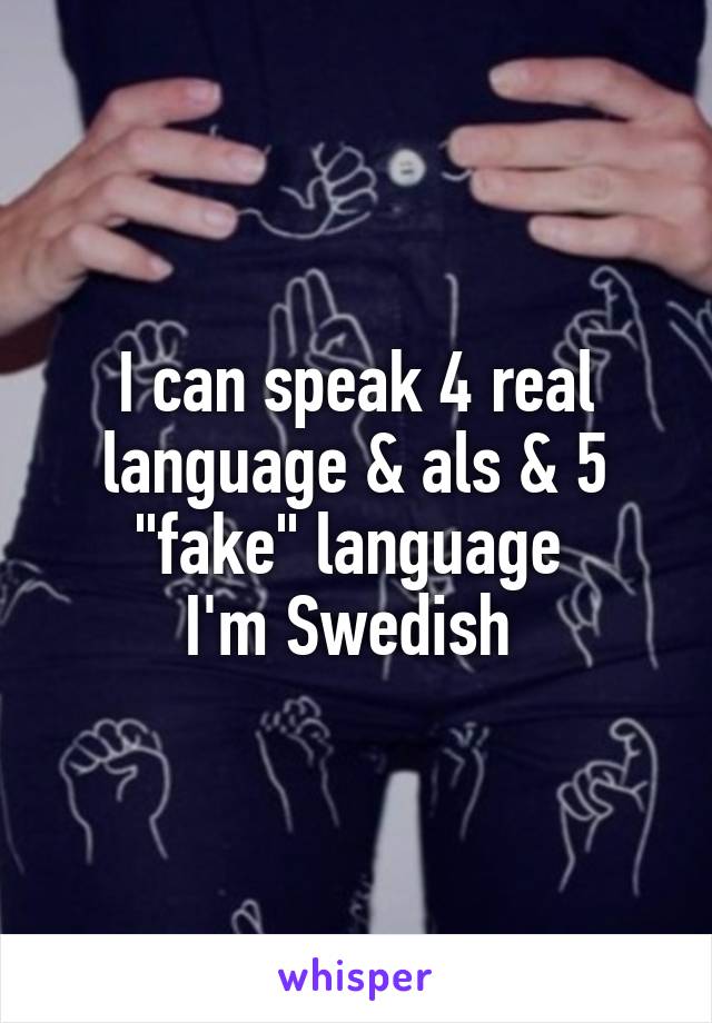 I can speak 4 real language & als & 5 "fake" language 
I'm Swedish 