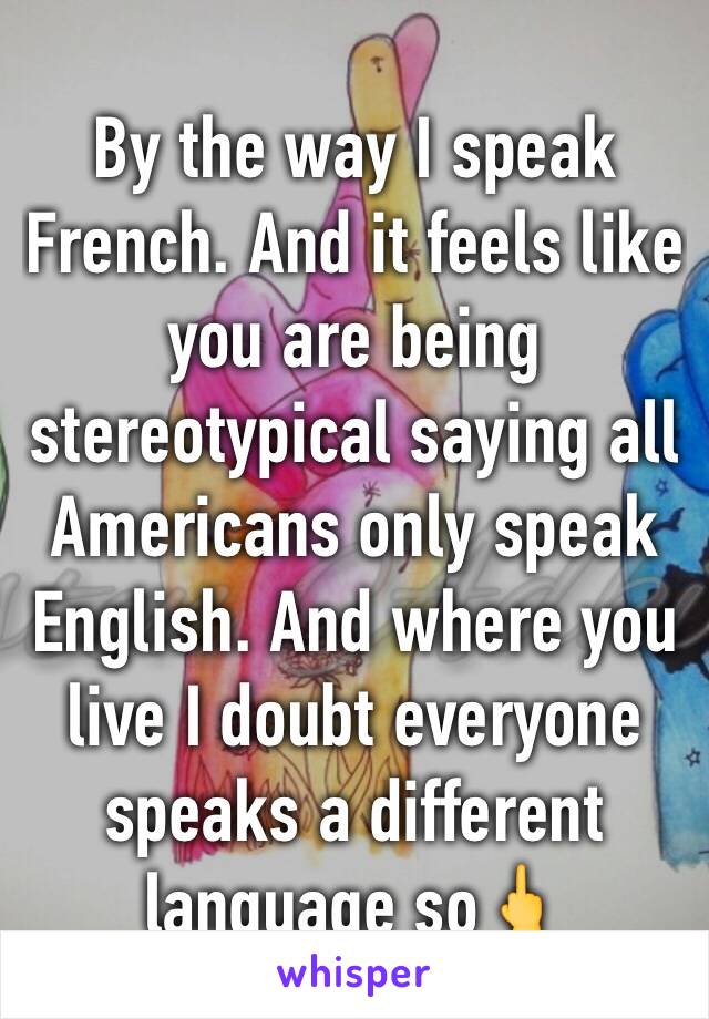 By the way I speak French. And it feels like you are being stereotypical saying all Americans only speak English. And where you live I doubt everyone speaks a different language so🖕