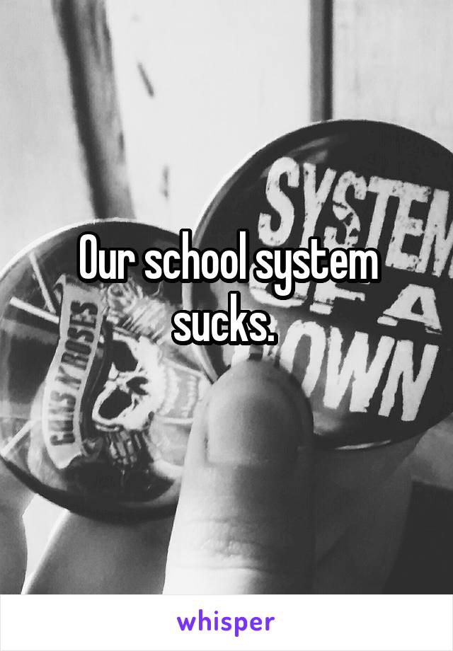 Our school system sucks. 
