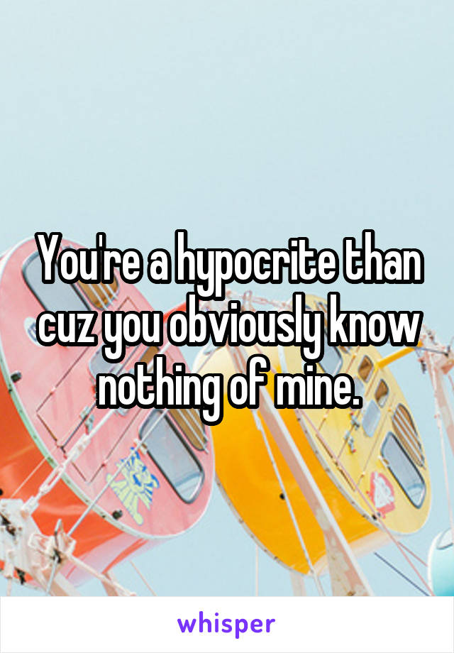 You're a hypocrite than cuz you obviously know nothing of mine.