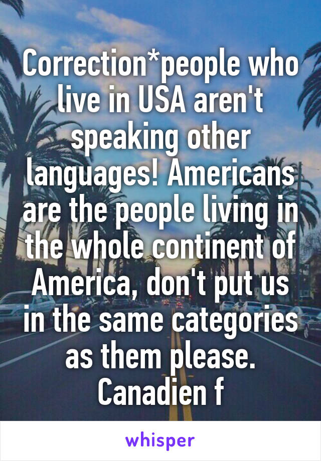 Correction*people who live in USA aren't speaking other languages! Americans are the people living in the whole continent of America, don't put us in the same categories as them please. Canadien f