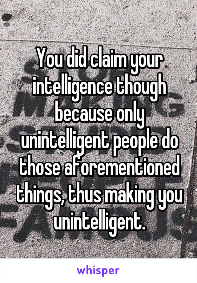 You did claim your intelligence though because only unintelligent people do those aforementioned things, thus making you unintelligent.