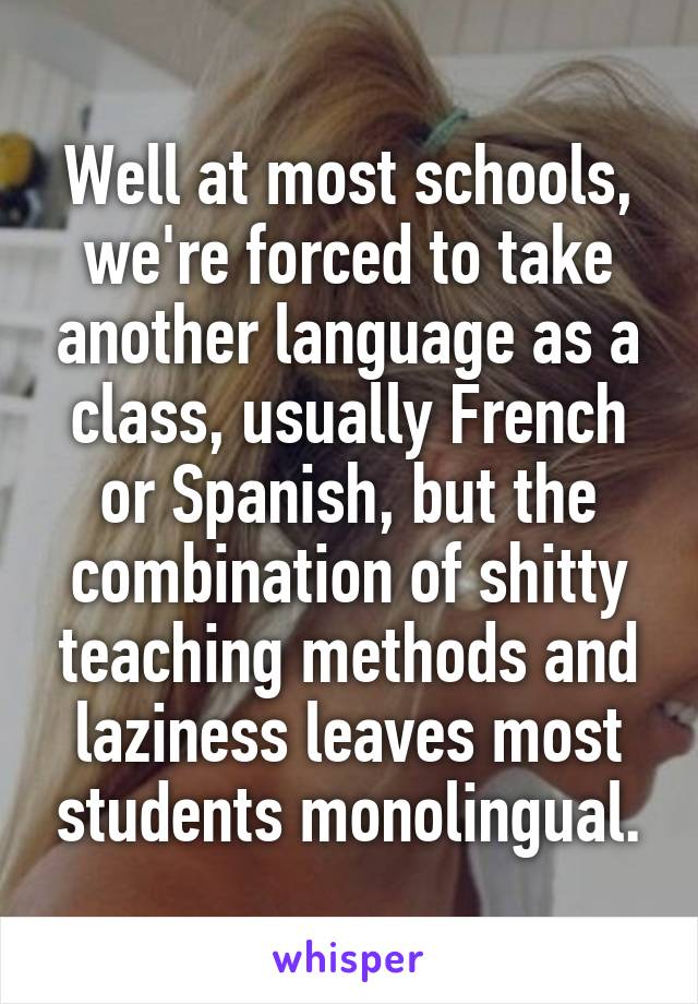 Well at most schools, we're forced to take another language as a class, usually French or Spanish, but the combination of shitty teaching methods and laziness leaves most students monolingual.