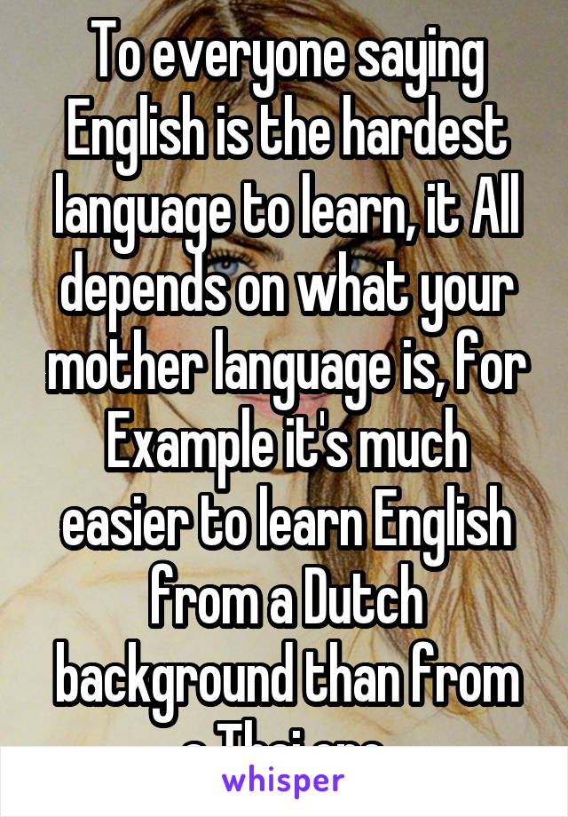 To everyone saying English is the hardest language to learn, it All depends on what your mother language is, for Example it's much easier to learn English from a Dutch background than from a Thai one.