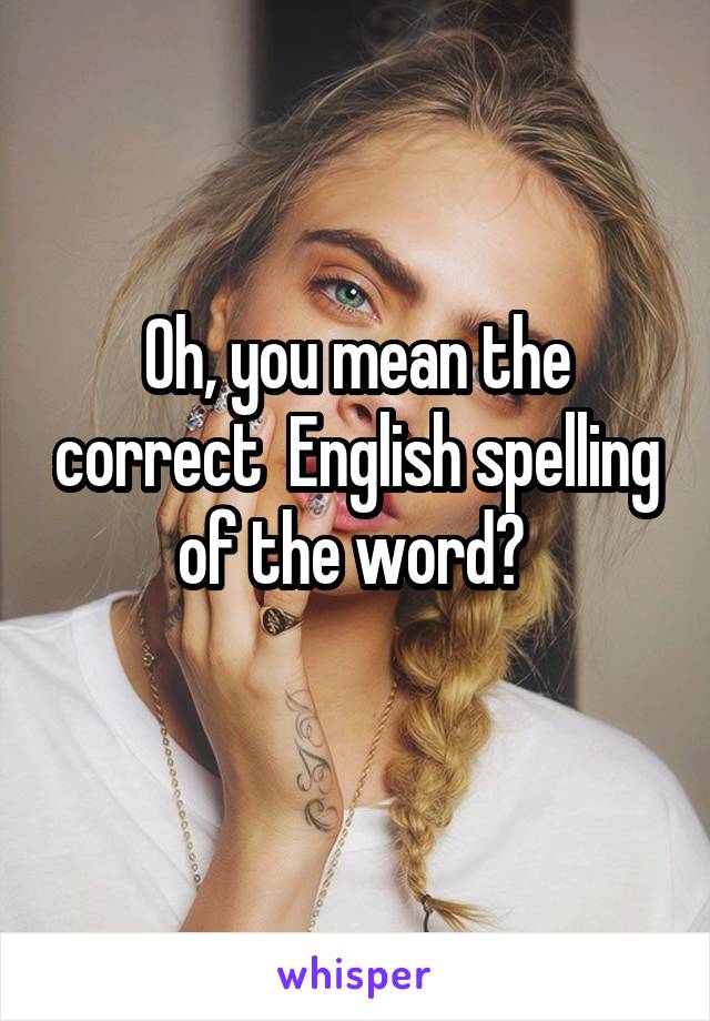 Oh, you mean the correct  English spelling of the word? 
