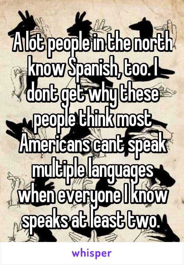 A lot people in the north know Spanish, too. I dont get why these people think most Americans cant speak multiple languages when everyone I know speaks at least two. 