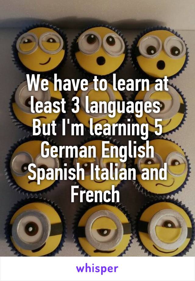 We have to learn at least 3 languages 
But I'm learning 5
German English Spanish Italian and French 