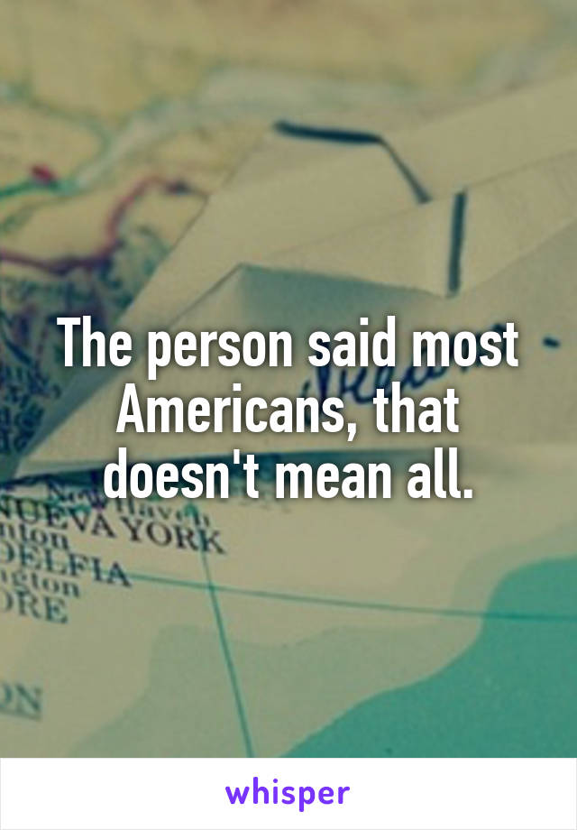 The person said most Americans, that doesn't mean all.