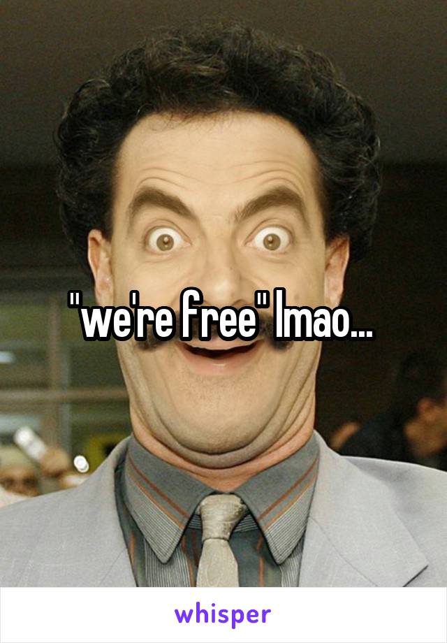 "we're free" lmao... 