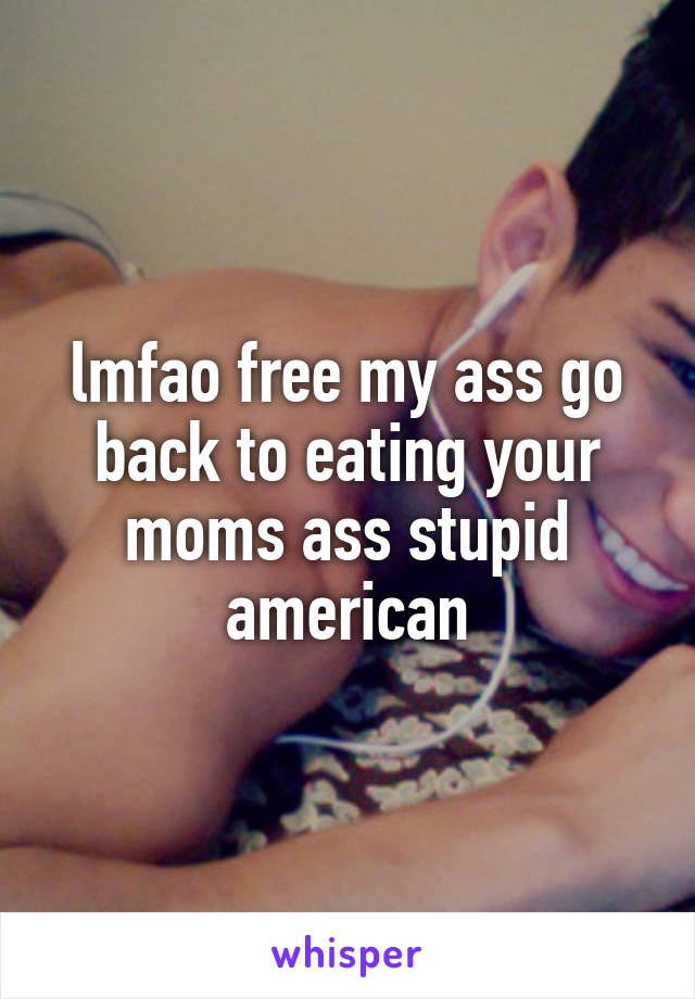 lmfao free my ass go back to eating your moms ass stupid american