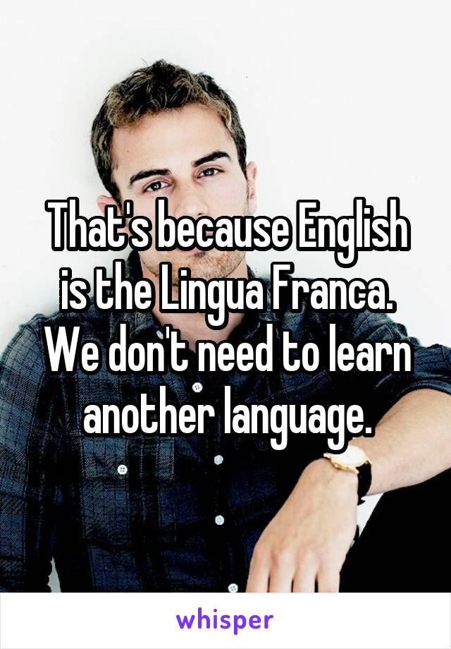 That's because English is the Lingua Franca. We don't need to learn another language.