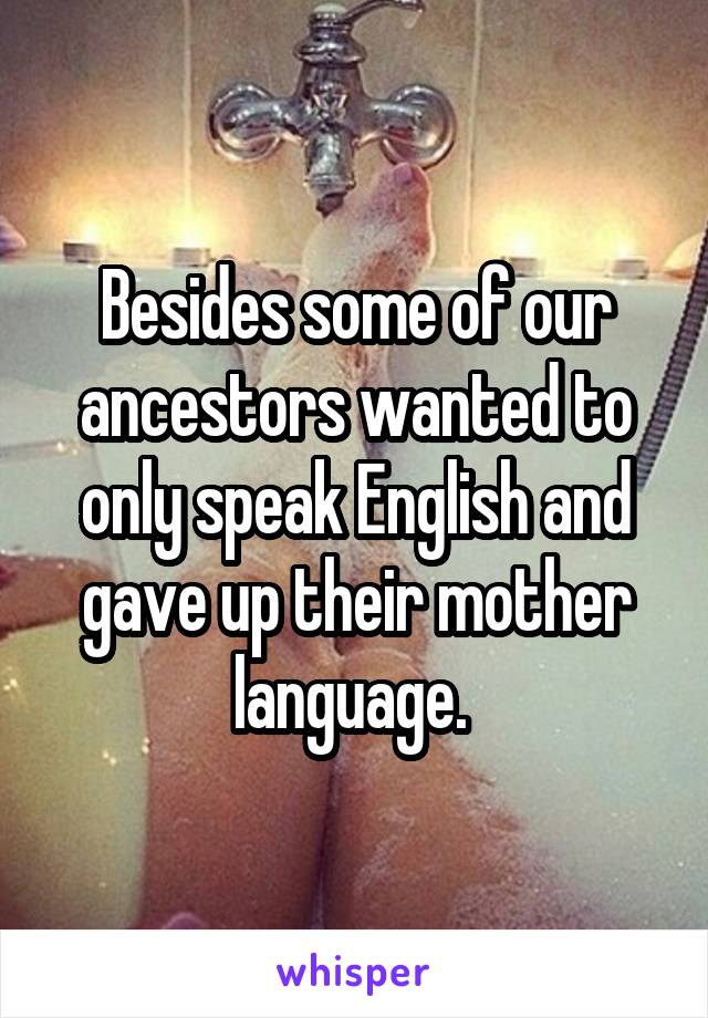 Besides some of our ancestors wanted to only speak English and gave up their mother language. 