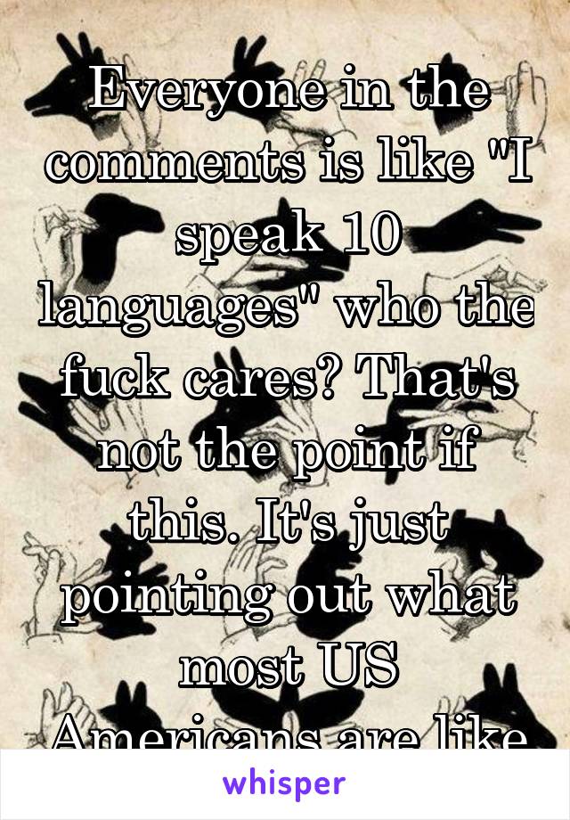 Everyone in the comments is like "I speak 10 languages" who the fuck cares? That's not the point if this. It's just pointing out what most US Americans are like