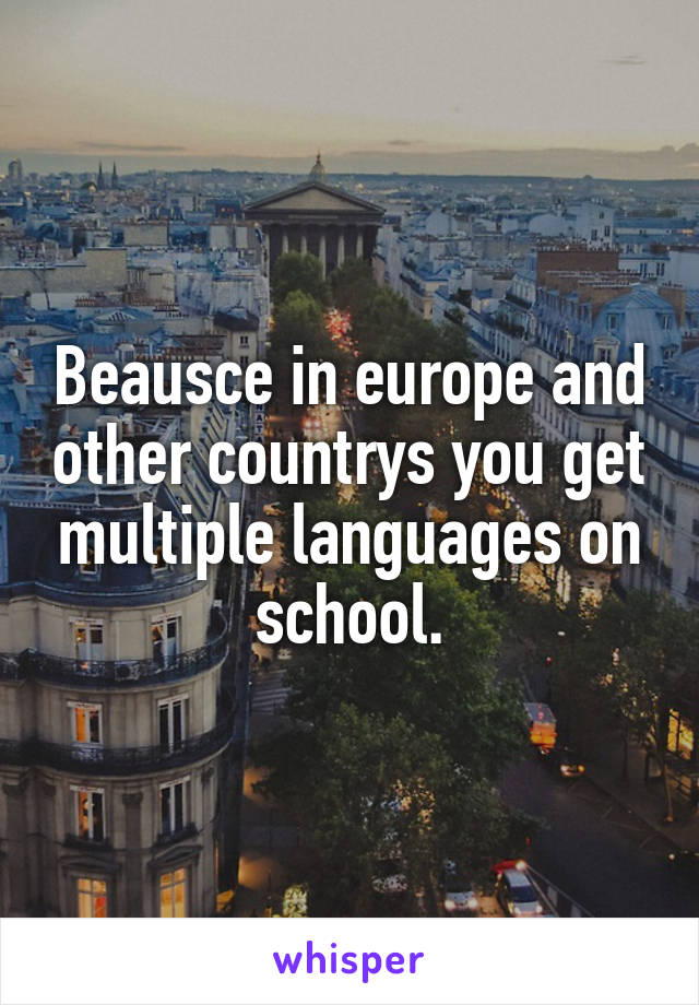 Beausce in europe and other countrys you get multiple languages on school.