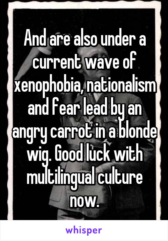 And are also under a current wave of xenophobia, nationalism and fear lead by an angry carrot in a blonde wig. Good luck with multilingual culture now.