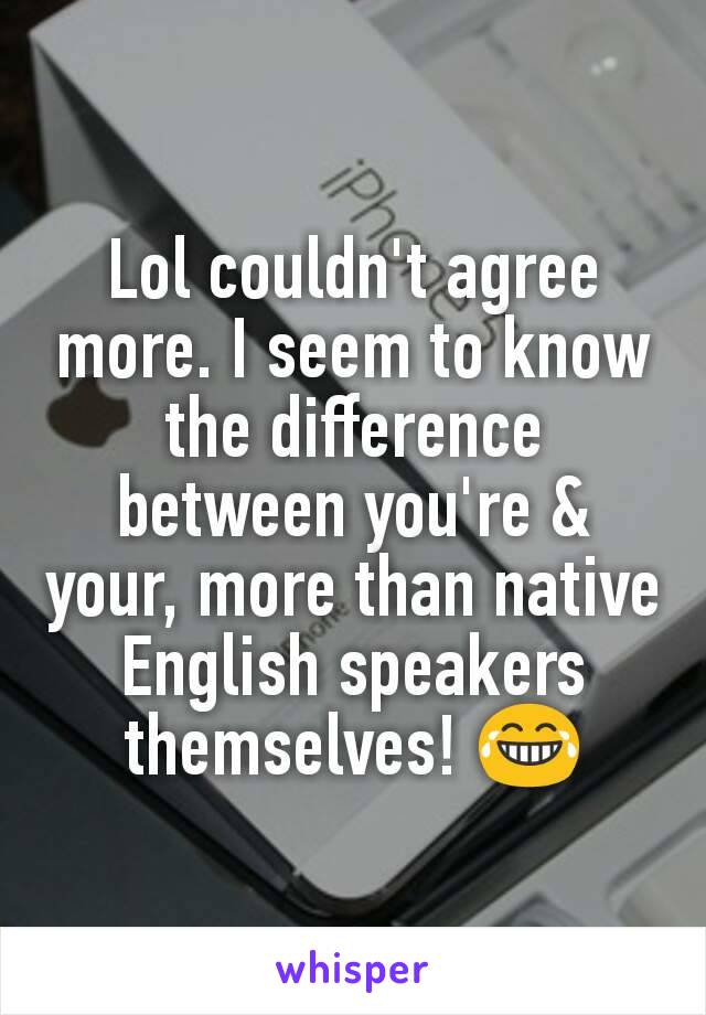 Lol couldn't agree more. I seem to know the difference between you're & your, more than native English speakers themselves! 😂