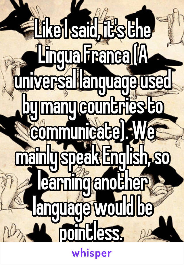 Like I said, it's the Lingua Franca (A universal language used by many countries to communicate). We mainly speak English, so learning another language would be pointless. 