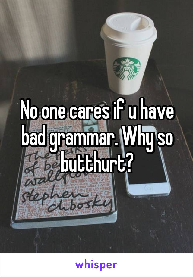 No one cares if u have bad grammar. Why so butthurt?