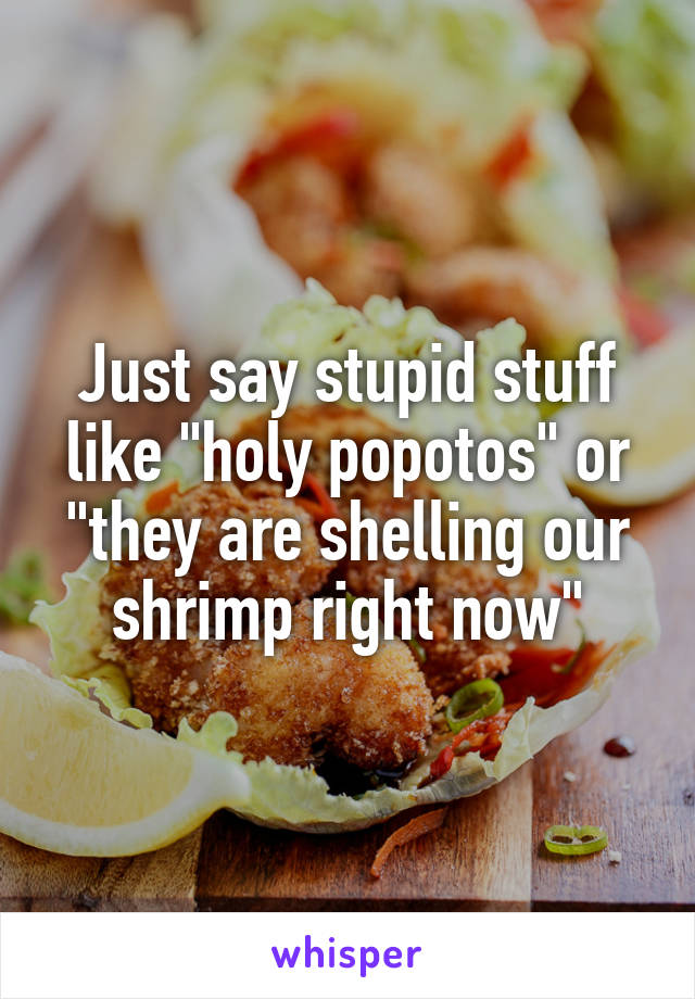 Just say stupid stuff like "holy popotos" or "they are shelling our shrimp right now"