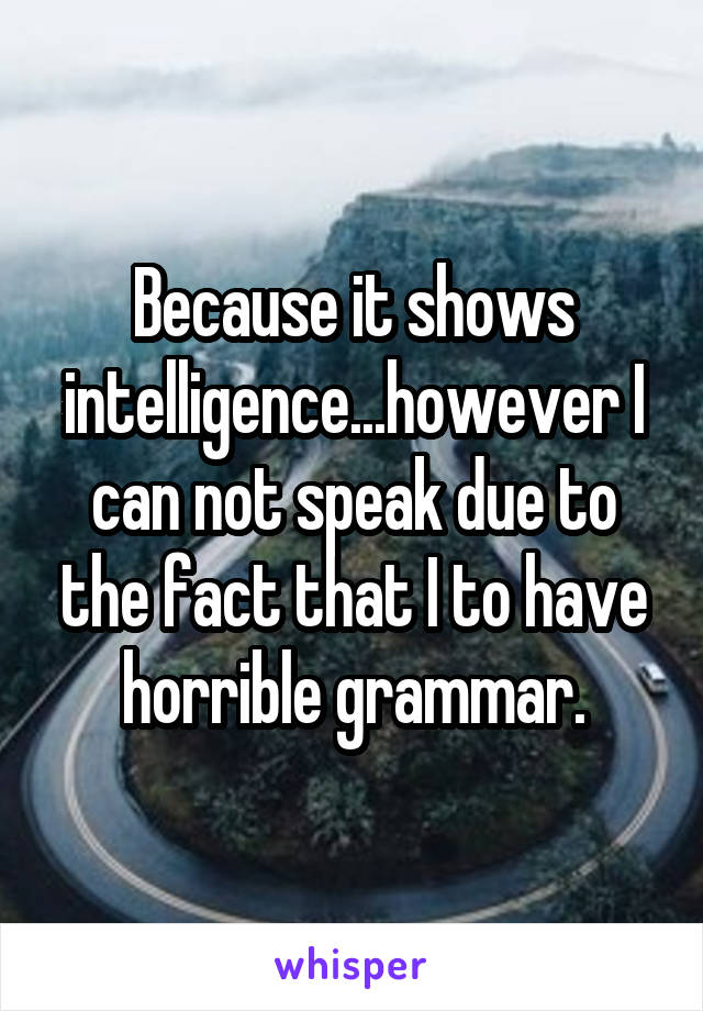 Because it shows intelligence...however I can not speak due to the fact that I to have horrible grammar.