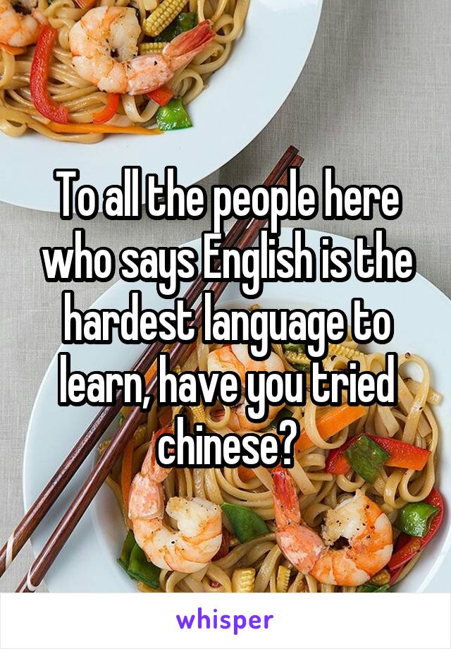 To all the people here who says English is the hardest language to learn, have you tried chinese?
